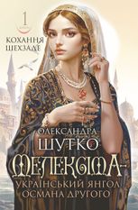 Кохання шехзаде. Мелексіма – український янгол Османа Другого. Книга 1