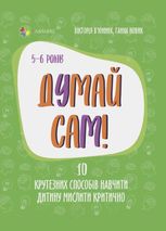 Для турботливих батьків. Думай сам! 10 крутезних способів навчити дитину мислити критично. 5-6 років