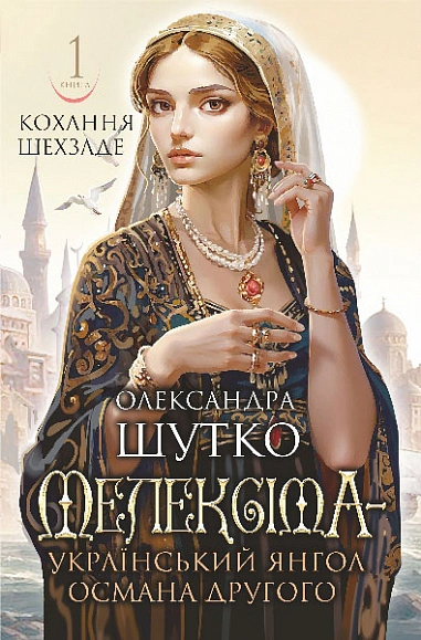Мелексіма - український янгол Османа Другого. Кохання шехзаде : історичний роман. Книга 1